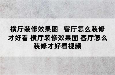 横厅装修效果图   客厅怎么装修才好看 横厅装修效果图 客厅怎么装修才好看视频